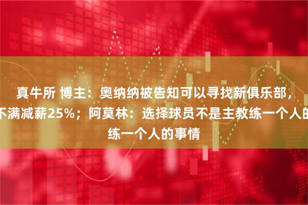 真牛所 博主：奥纳纳被告知可以寻找新俱乐部，球员不满减薪25%；阿莫林：选择球员不是主教练一个人的事情