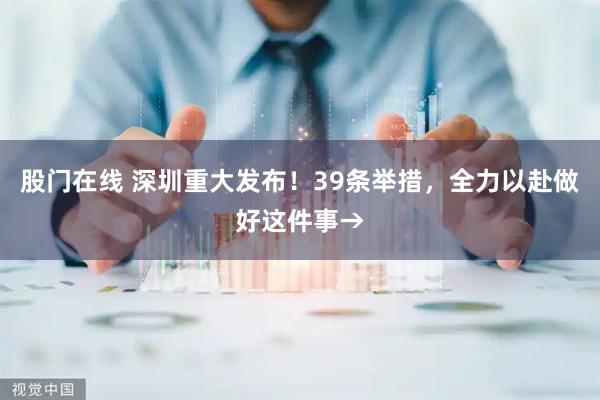 股门在线 深圳重大发布！39条举措，全力以赴做好这件事→